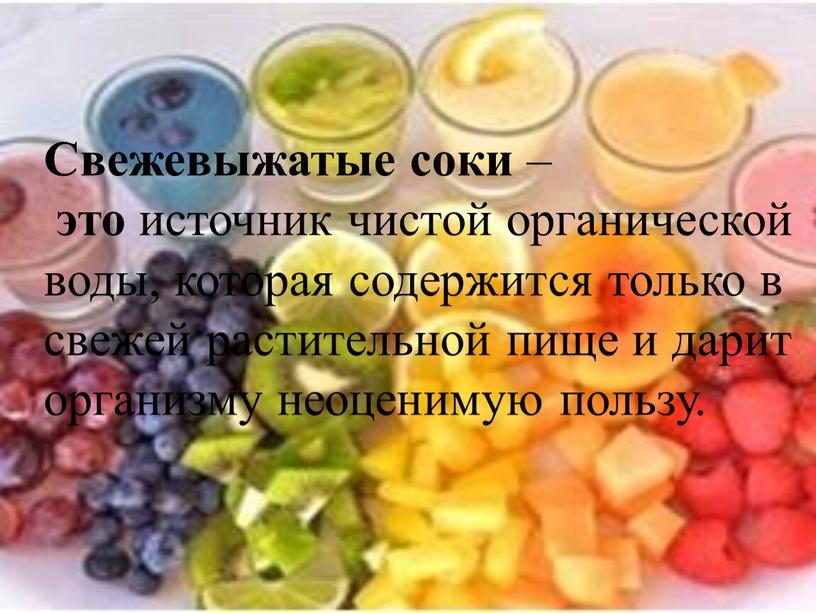 Свежевыжатые соки – это источник чистой органической воды, которая содержится только в свежей растительной пище и дарит организму неоценимую пользу