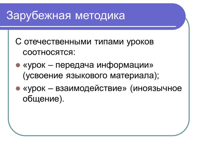 Зарубежная методика С отечественными типами уроков соотносятся: «урок – передача информации» (усвоение языкового материала); «урок – взаимодействие» (иноязычное общение)