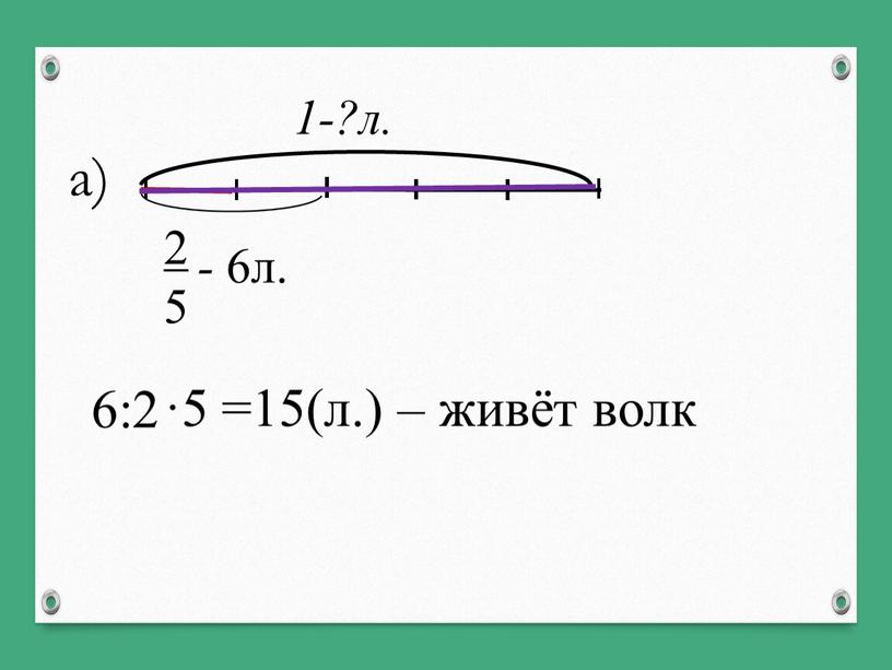 1-?л. 2 5 - 6л. 6:2 а) ·5 =15(л.) – живёт волк