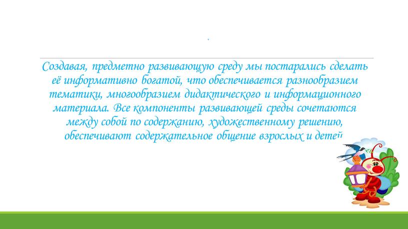 Создавая, предметно развивающую среду мы постарались сделать её информативно богатой, что обеспечивается разнообразием тематики, многообразием дидактического и информационного материала