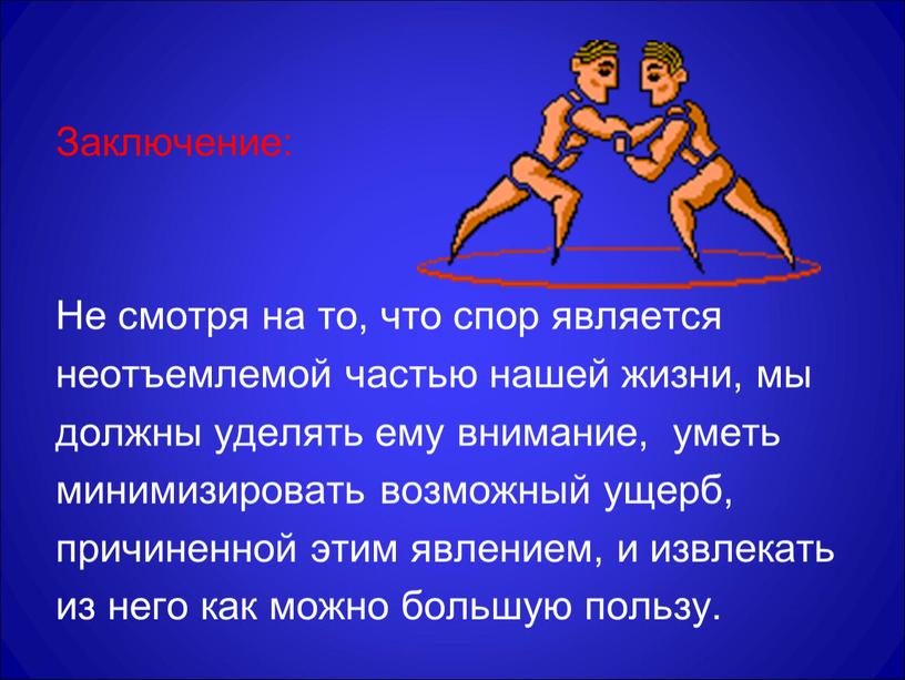 Заключение: Не смотря на то, что спор является неотъемлемой частью нашей жизни, мы должны уделять ему внимание, уметь минимизировать возможный ущерб, причиненной этим явлением, и…