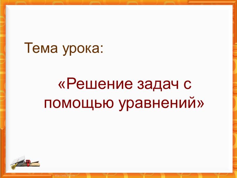 Тема урока: «Решение задач с помощью уравнений»