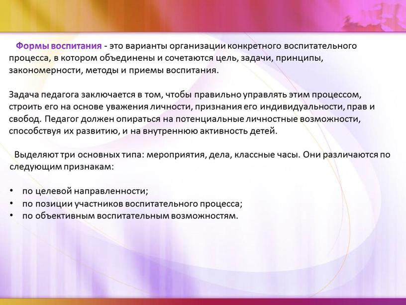 Формы воспитания - это варианты организации конкретного воспитательного процесса, в котором объединены и сочетаются цель, задачи, принципы, закономерности, методы и приемы воспитания