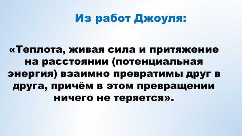 Из работ Джоуля: «Теплота, живая сила и притяжение на расстоянии (потенциальная энергия) взаимно превратимы друг в друга, причём в этом превращении ничего не теряется»