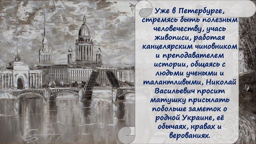 Уже в Петербурге, стремясь быть полезным человечеству, учась живописи, работая канцелярским чиновником и преподавателем истории, общаясь с людьми учеными и талантливыми,