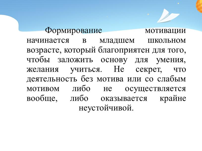 Формирование мотивации начинается в младшем школьном возрасте, который благоприятен для того, чтобы заложить основу для умения, желания учиться