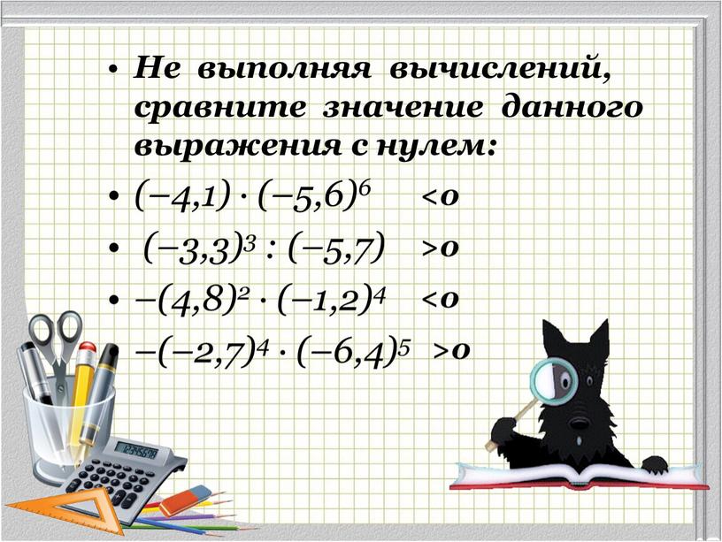 Не выполняя вычислений, сравните значение данного выражения с нулем: (–4,1) · (–5,6)6 (–3,3)3 : (–5,7) –(4,8)2 · (–1,2)4 –(–2,7)4 · (–6,4)5 >0 <0 <0 >0