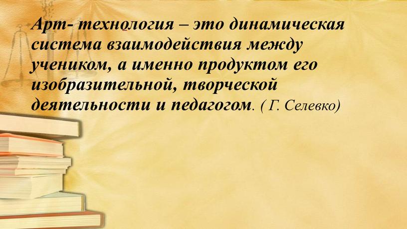 Арт- технология – это динамическая система взаимодействия между учеником, а именно продуктом его изобразительной, творческой деятельности и педагогом