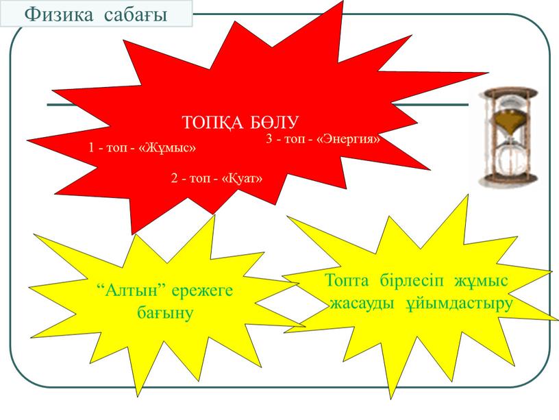 ТОПҚА БӨЛУ Топта бірлесіп жұмыс жасауды ұйымдастыру “Алтын” ережеге бағыну 1 - топ - «Жұмыс» 2 - топ - «Қуат» 3 - топ - «Энергия»