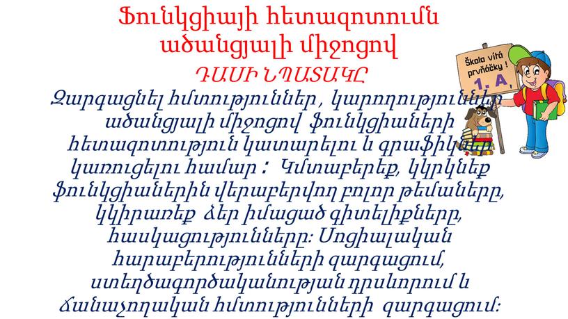 Ֆունկցիայի հետազոտումն ածանցյալի միջոցով ԴԱՍԻ ՆՊԱՏԱԿԸ Զարգացնել հմտություններ , կարողություններ՝ ածանցյալի միջոցով ֆունկցիաների հետազոտություն կատարելու և գրաֆիկներ կառուցելու համար ։ Կմտաբերեք, կկրկնեք ֆունկցիաներին վերաբերվող բոլոր…