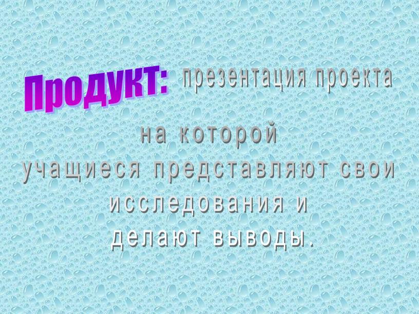 Продукт: презентация проекта на которой учащиеся представляют свои исследования и делают выводы