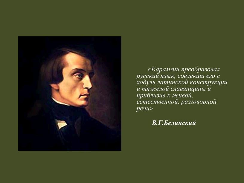 Карамзин преобразовал русский язык, совлекши его с ходуль латинской конструкции и тяжелой славянщины и приблизив к живой, естественной, разговорной речи»