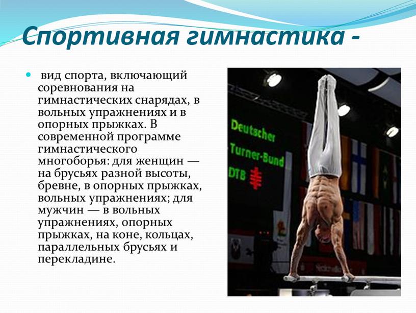 Спортивная гимнастика - вид спорта, включающий соревнования на гимнастических снарядах, в вольных упражнениях и в опорных прыжках