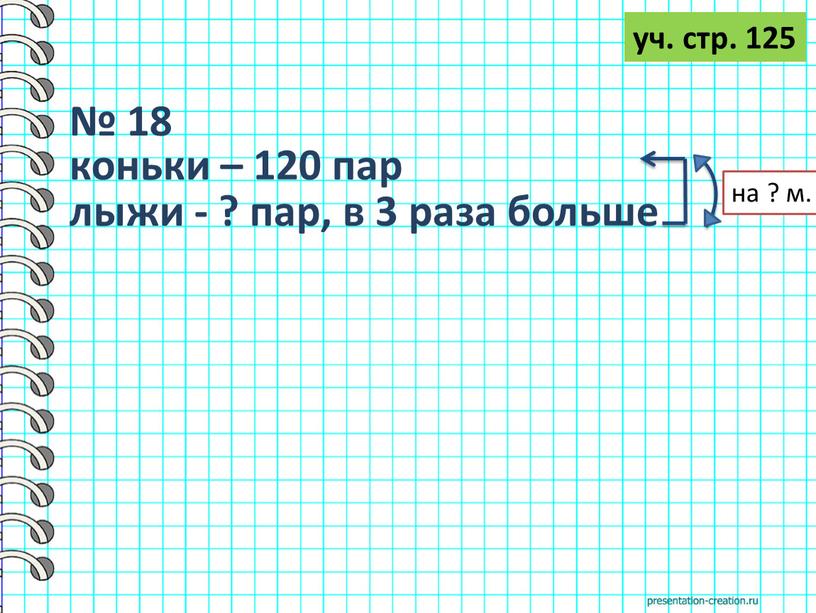 уч. стр. 125 № 18 коньки – 120 пар лыжи - ? пар, в 3 раза больше на ? м.