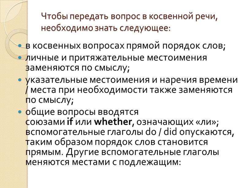 Чтобы передать вопрос в косвенной речи, необходимо знать следующее: в косвенных вопросах прямой порядок слов; личные и притяжательные местоимения заменяются по смыслу; указательные местоимения и…