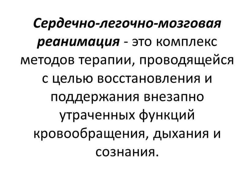 Сердечно-легочно-мозговая реанимация - это комплекс методов терапии, проводящейся с целью восстановления и поддержания внезапно утраченных функций кровообращения, дыхания и сознания