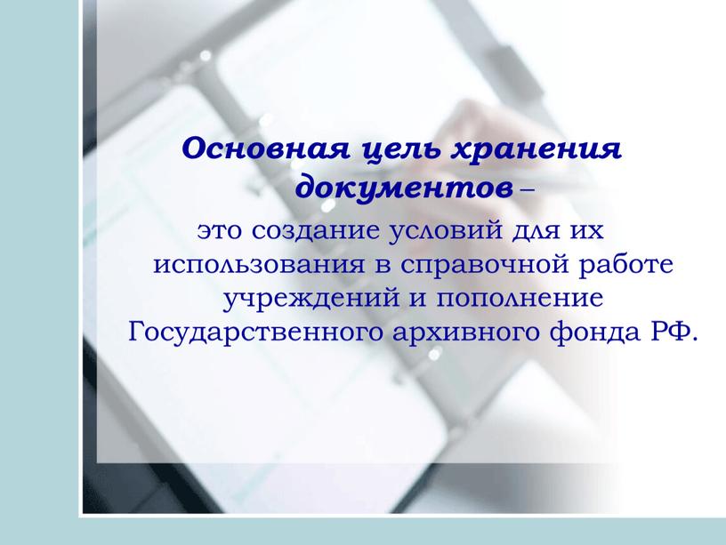 Основная цель хранения документов – это создание условий для их использования в справочной работе учреждений и пополнение