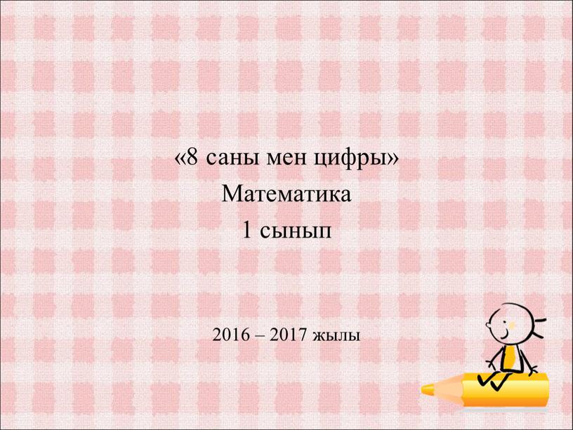 Математика 1 сынып 2016 – 2017 жылы