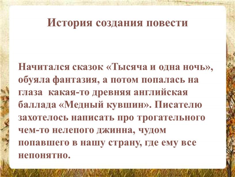 История создания повести Начитался сказок «Тысяча и одна ночь», обуяла фантазия, а потом попалась на глаза какая-то древняя английская баллада «Медный кувшин»