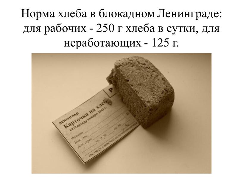 Норма хлеба в блокадном Ленинграде: для рабочих - 250 г хлеба в сутки, для неработающих - 125 г