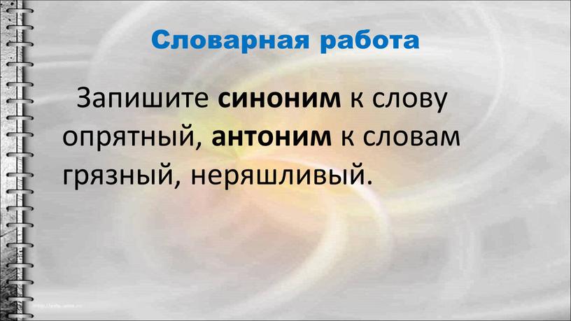 Словарная работа Запишите синоним к слову опрятный, антоним к словам грязный, неряшливый