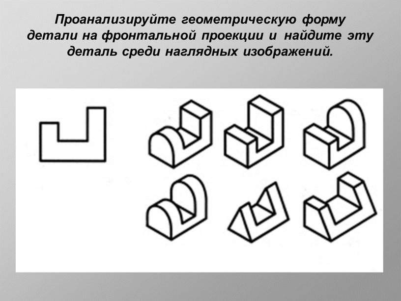 Проанализируйте геометрическую форму детали на фронтальной проекции и найдите эту деталь среди наглядных изображений