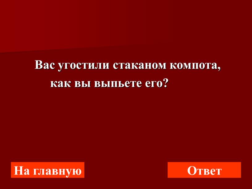 Вас угостили стаканом компота, как вы выпьете его?