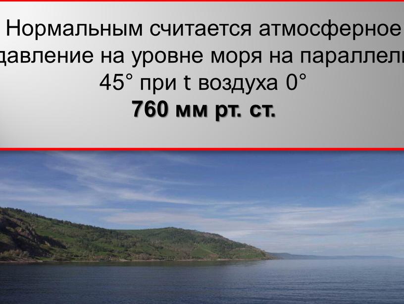 Нормальным считается атмосферное давление на уровне моря на параллели 45° при t воздуха 0° 760 мм рт