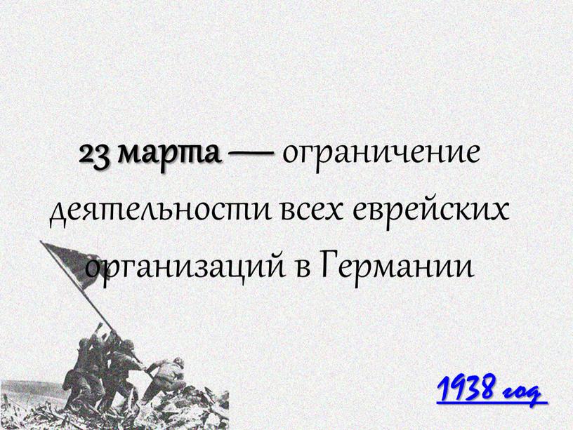 1938 год 23 марта — ограничение деятельности всех еврейских организаций в Германии