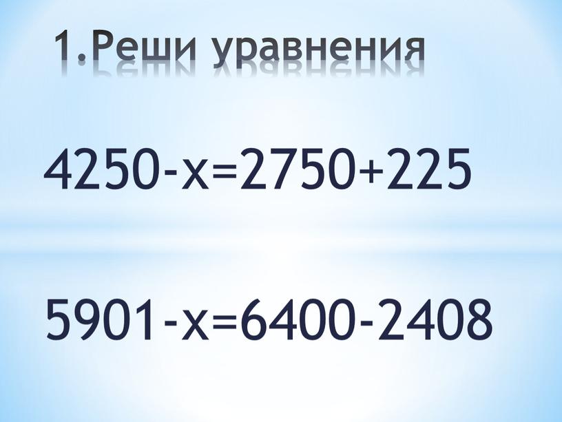 4250-х=2750+225 5901-х=6400-2408 1.Реши уравнения