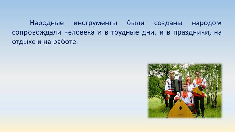 Народные инструменты были созданы народом сопровождали человека и в трудные дни, и в праздники, на отдыхе и на работе