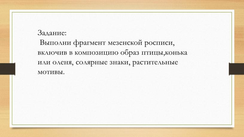 Задание: Выполни фрагмент мезенской росписи, включив в композицию образ птицы,конька или оленя, солярные знаки, растительные мотивы