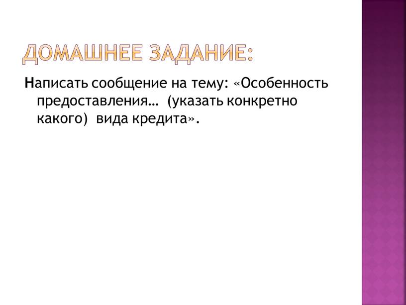 Домашнее задание: Н аписать сообщение на тему: «Особенность предоставления… (указать конкретно какого) вида кредита»