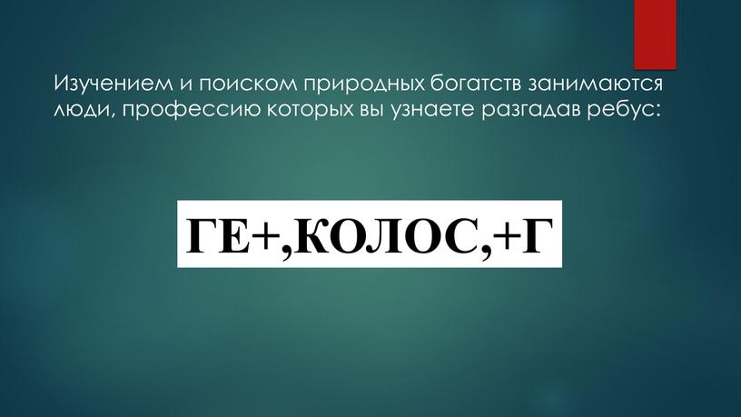 Изучением и поиском природных богатств занимаются люди, профессию которых вы узнаете разгадав ребус: