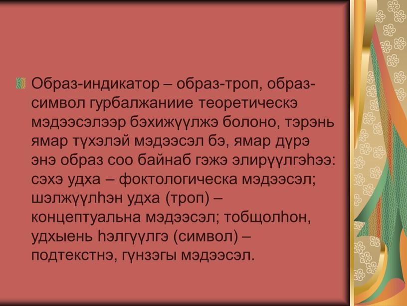 Образ-индикатор – образ-троп, образ-символ гурбалжаниие теоретическэ мэдээсэлээр бэхижүүлжэ болоно, тэрэнь ямар түхэлэй мэдээсэл бэ, ямар дүрэ энэ образ соо байнаб гэжэ элирүүлгэһээ: сэхэ удха –…