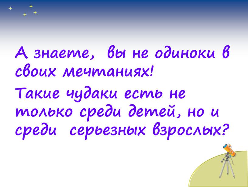 А знаете, вы не одиноки в своих мечтаниях!