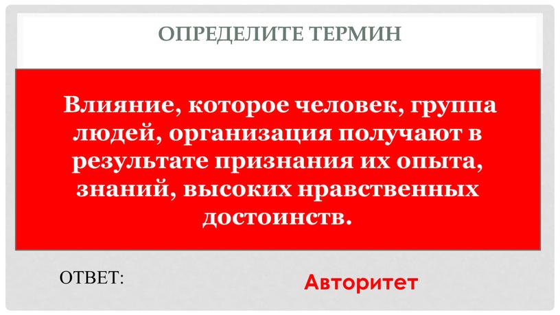 Определите термин Влияние, которое человек, группа людей, организация получают в результате признания их опыта, знаний, высоких нравственных достоинств