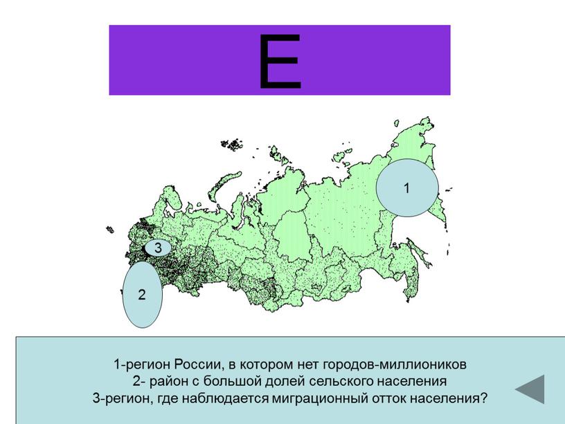 Е 1-регион России, в котором нет городов-миллиоников 2- район с большой долей сельского населения 3-регион, где наблюдается миграционный отток населения? 1 2 3