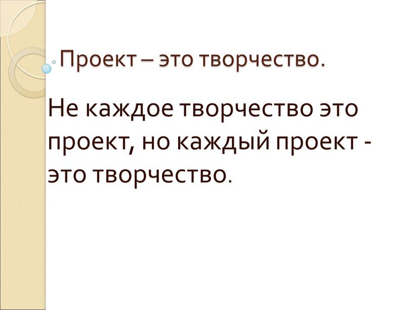 Проект – это творчество. Не каждое творчество это проект, но каждый проект - это творчество