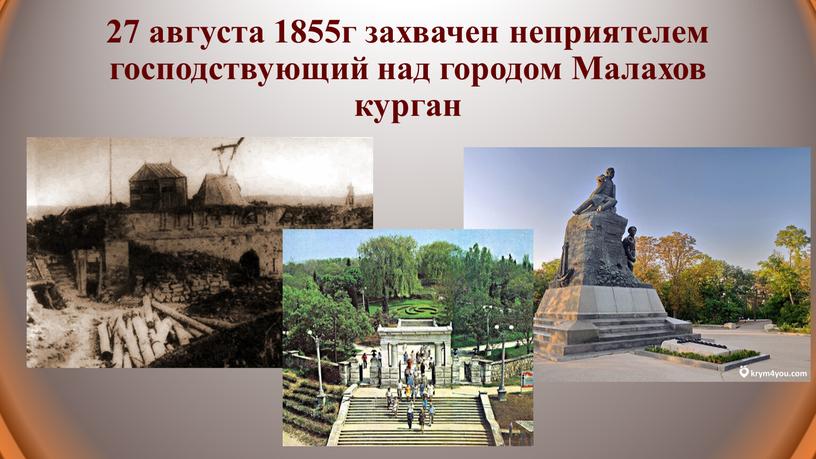 27 августа 1855г захвачен неприятелем господствующий над городом Малахов курган