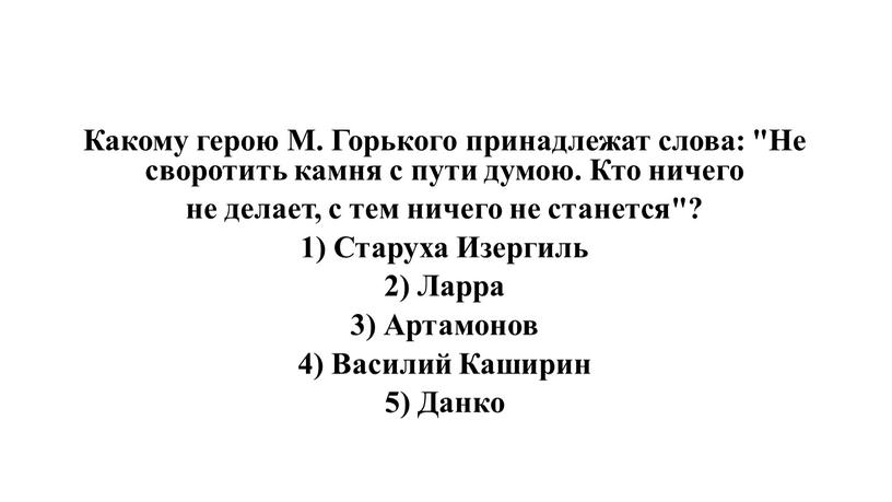 Какому герою М. Горького принадлежат слова: "Не своротить камня с пути думою