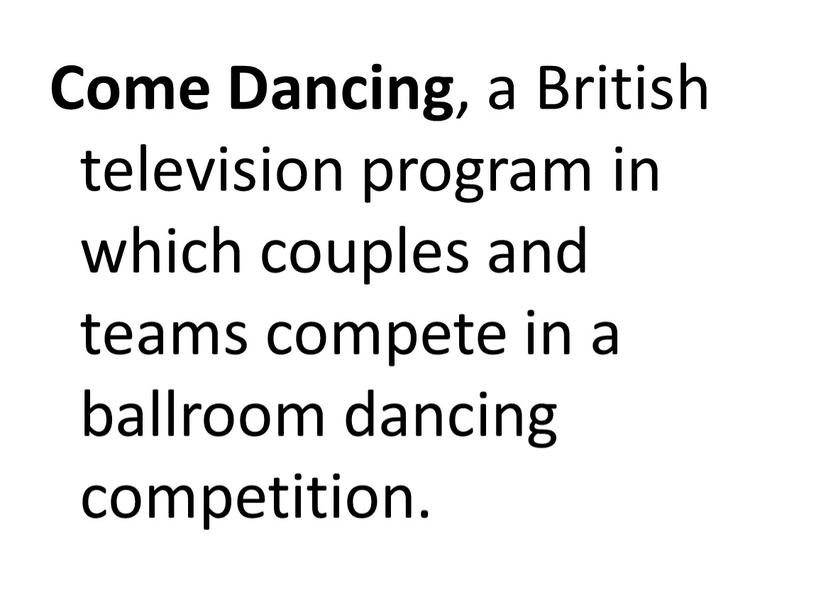 Come Dancing , a British television program in which couples and teams compete in a ballroom dancing competition