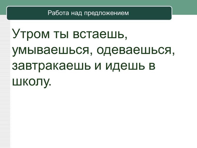 Работа над предложением Утром ты встаешь, умываешься, одеваешься, завтракаешь и идешь в школу