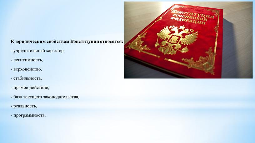 К юридическим свойствам Конституции относятся: - учредительный характер, - легитимность, - верховенство, - стабильность, - прямое действие, - база текущего законодательства, - реальность, - программность