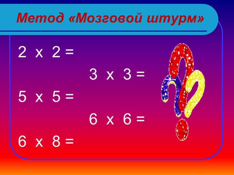 2 х 2 = 3 х 3 = 5 х 5 = 6 х 6 = 6 х 8 = Метод «Мозговой штурм»