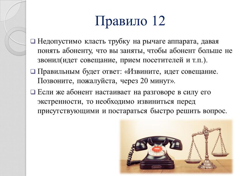 Правило 12 Недопустимо класть трубку на рычаге аппарата, давая понять абоненту, что вы заняты, чтобы абонент больше не звонил(идет совещание, прием посетителей и т