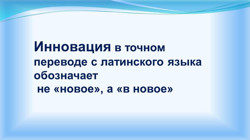 Инновация в точном переводе с латинского языка обозначает не «новое», а «в новое»