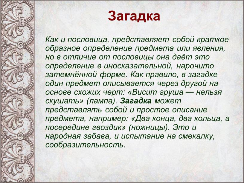 Загадка Как и пословица, представляет собой краткое образное определение предмета или явления, но в отличие от пословицы она даёт это определение в иносказательной, нарочито затемнённой…