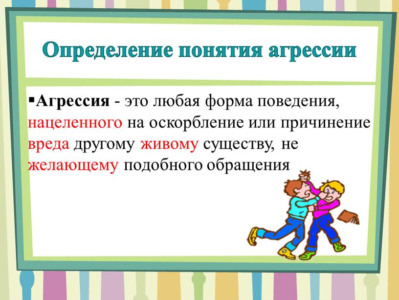 Определение понятия агрессии Агрессия - это любая форма поведения, нацеленного на оскорбление или причинение вреда другому живому существу, не желающему подобного обращения