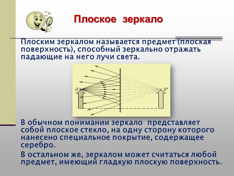 Плоским зеркалом называется предмет (плоская поверхность), способный зеркально отражать падающие на него лучи света